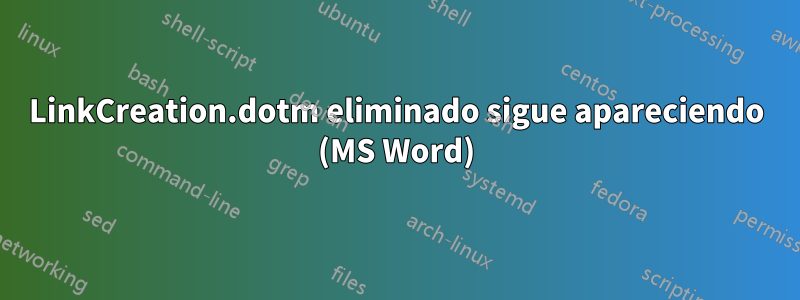 LinkCreation.dotm eliminado sigue apareciendo (MS Word)