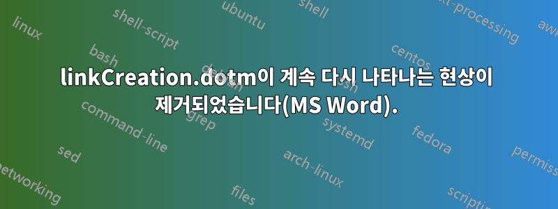 linkCreation.dotm이 계속 다시 나타나는 현상이 제거되었습니다(MS Word).