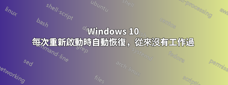 Windows 10 每次重新啟動時自動恢復，從來沒有工作過