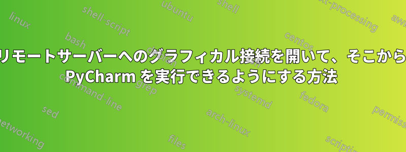 リモートサーバーへのグラフィカル接続を開いて、そこから PyCharm を実行できるようにする方法