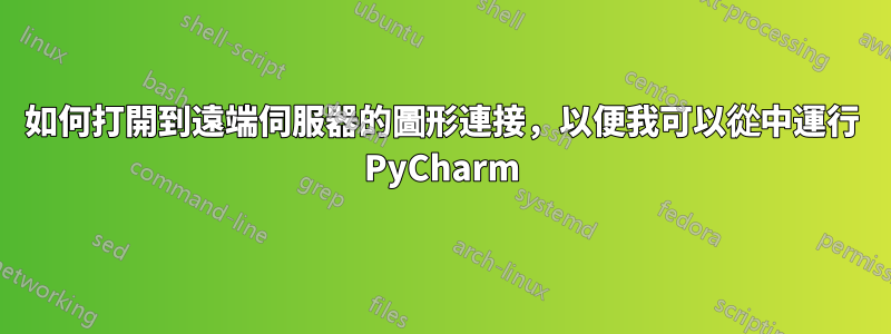 如何打開到遠端伺服器的圖形連接，以便我可以從中運行 PyCharm