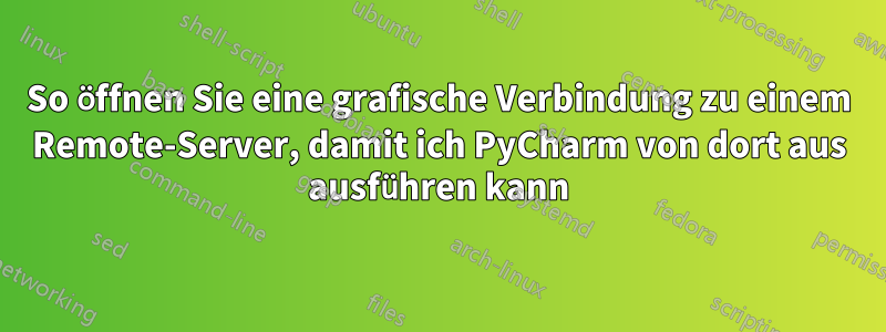 So öffnen Sie eine grafische Verbindung zu einem Remote-Server, damit ich PyCharm von dort aus ausführen kann