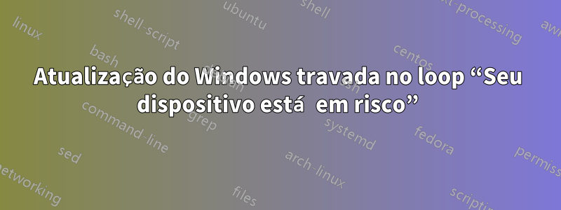 Atualização do Windows travada no loop “Seu dispositivo está em risco”