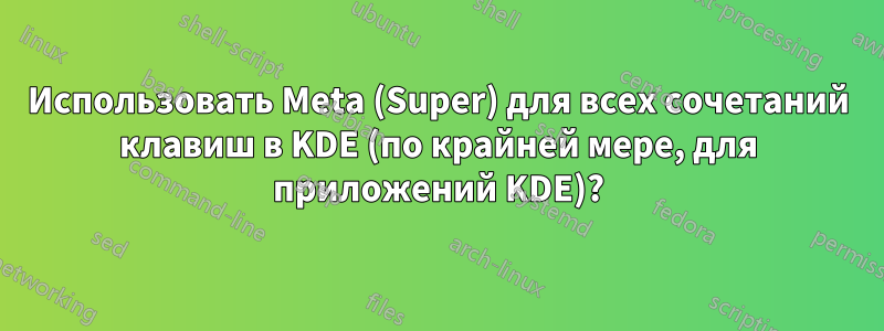 Использовать Meta (Super) для всех сочетаний клавиш в KDE (по крайней мере, для приложений KDE)?