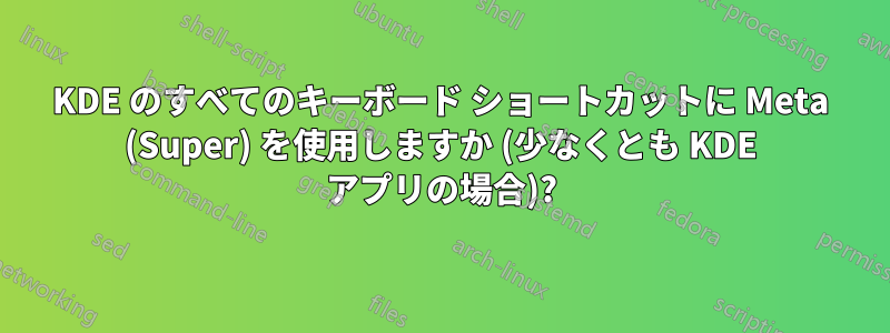 KDE のすべてのキーボード ショートカットに Meta (Super) を使用しますか (少なくとも KDE アプリの場合)?