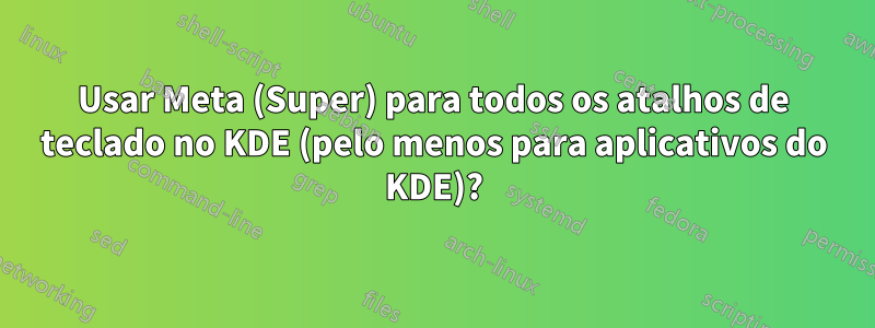 Usar Meta (Super) para todos os atalhos de teclado no KDE (pelo menos para aplicativos do KDE)?