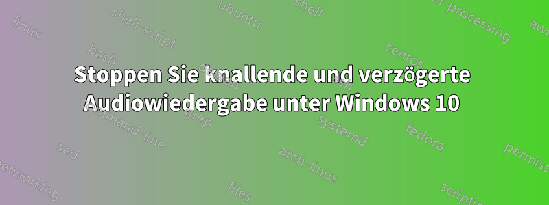 Stoppen Sie knallende und verzögerte Audiowiedergabe unter Windows 10