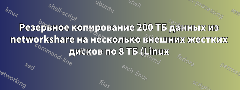 Резервное копирование 200 ТБ данных из networkshare на несколько внешних жестких дисков по 8 ТБ (Linux)