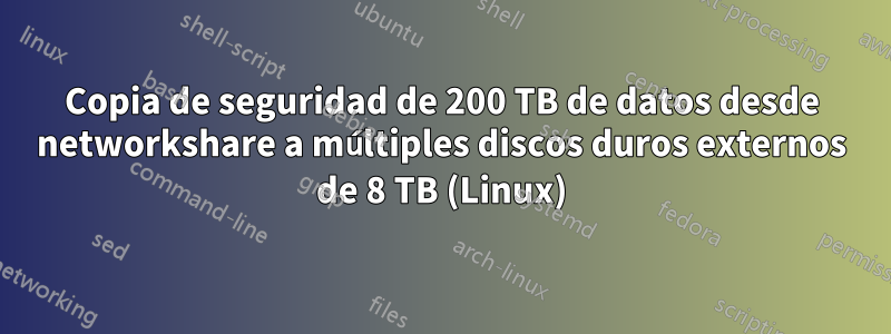 Copia de seguridad de 200 TB de datos desde networkshare a múltiples discos duros externos de 8 TB (Linux)