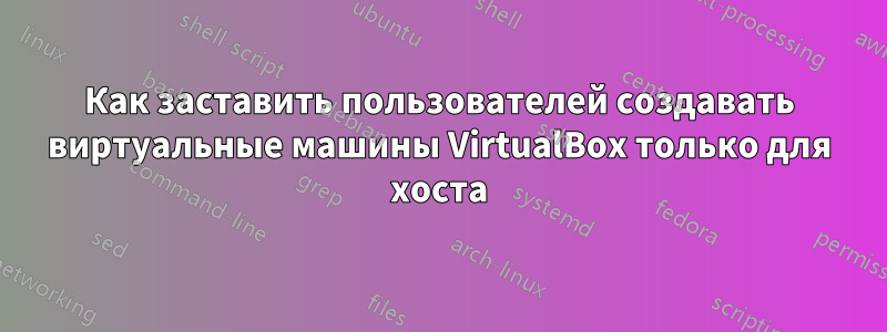 Как заставить пользователей создавать виртуальные машины VirtualBox только для хоста