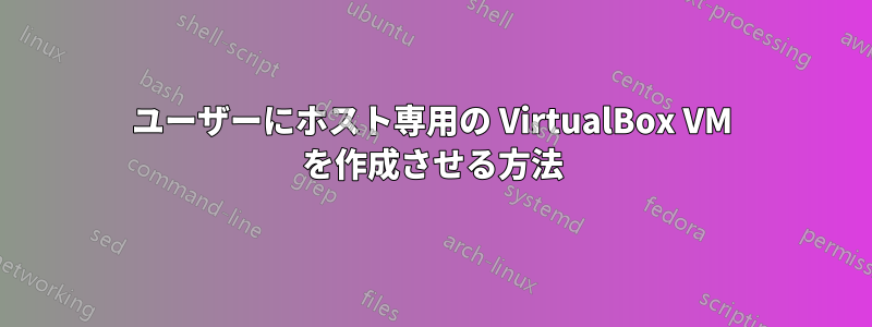 ユーザーにホスト専用の VirtualBox VM を作成させる方法