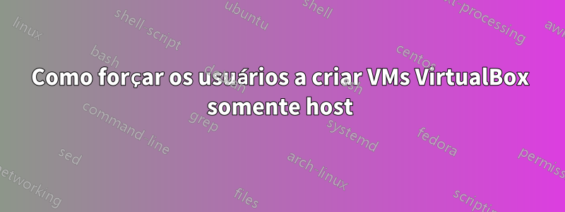 Como forçar os usuários a criar VMs VirtualBox somente host