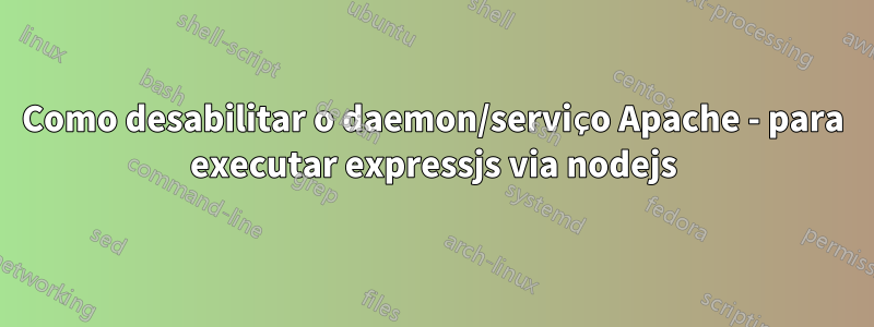 Como desabilitar o daemon/serviço Apache - para executar expressjs via nodejs