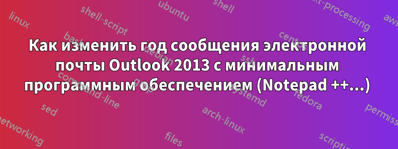 Как изменить год сообщения электронной почты Outlook 2013 с минимальным программным обеспечением (Notepad ++...)