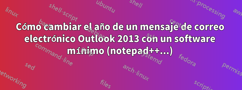 Cómo cambiar el año de un mensaje de correo electrónico Outlook 2013 con un software mínimo (notepad++...)