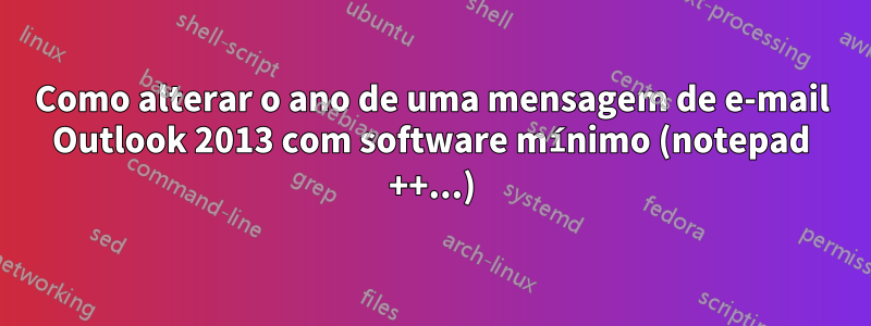 Como alterar o ano de uma mensagem de e-mail Outlook 2013 com software mínimo (notepad ++...)