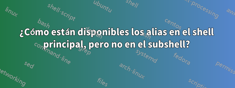 ¿Cómo están disponibles los alias en el shell principal, pero no en el subshell?