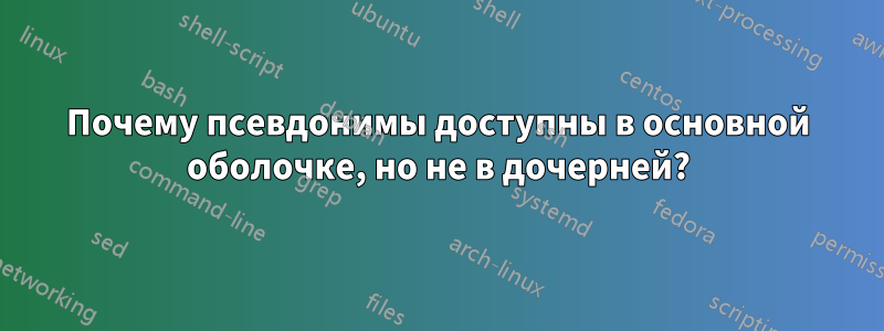 Почему псевдонимы доступны в основной оболочке, но не в дочерней?