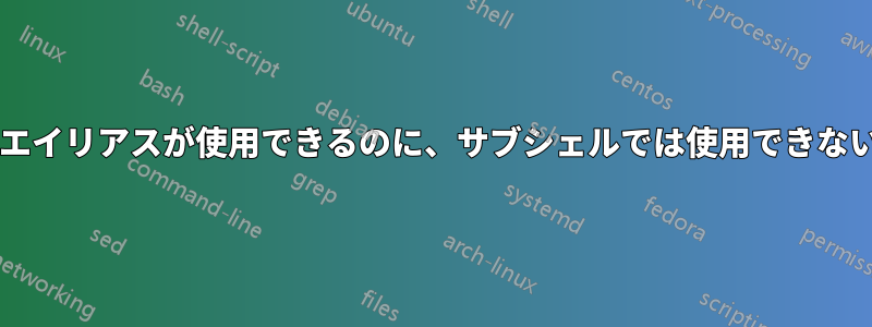 メインシェルではエイリアスが使用できるのに、サブシェルでは使用できないのはなぜですか?