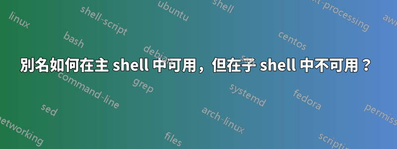 別名如何在主 shell 中可用，但在子 shell 中不可用？