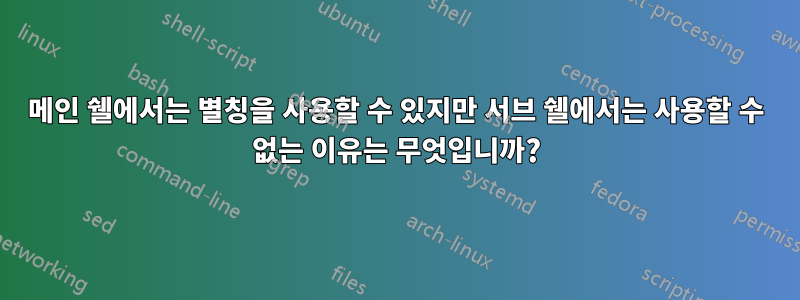 메인 쉘에서는 별칭을 사용할 수 있지만 서브 쉘에서는 사용할 수 없는 이유는 무엇입니까?