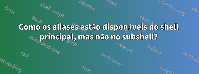 Como os aliases estão disponíveis no shell principal, mas não no subshell?