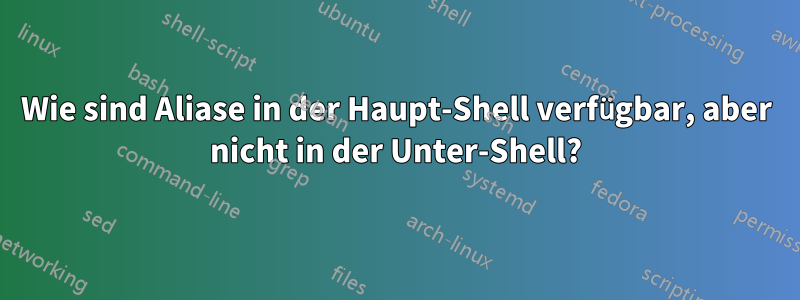 Wie sind Aliase in der Haupt-Shell verfügbar, aber nicht in der Unter-Shell?