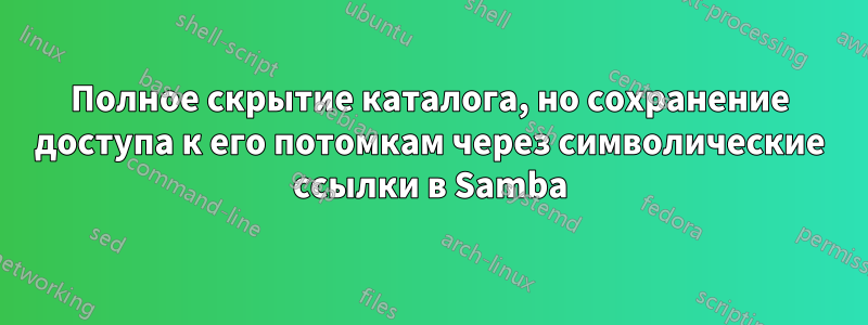 Полное скрытие каталога, но сохранение доступа к его потомкам через символические ссылки в Samba