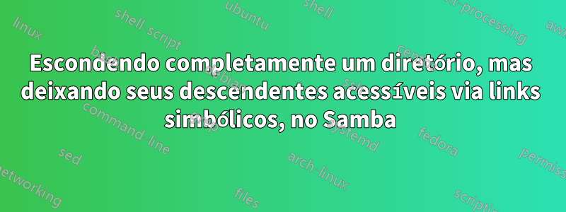 Escondendo completamente um diretório, mas deixando seus descendentes acessíveis via links simbólicos, no Samba