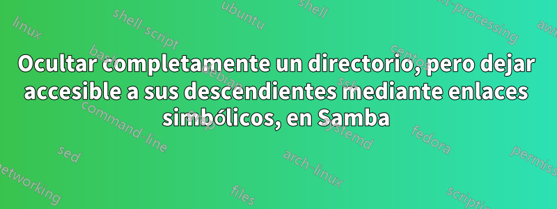 Ocultar completamente un directorio, pero dejar accesible a sus descendientes mediante enlaces simbólicos, en Samba