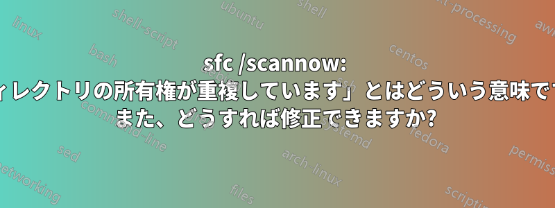 sfc /scannow: 「ディレクトリの所有権が重複しています」とはどういう意味ですか? また、どうすれば修正できますか?