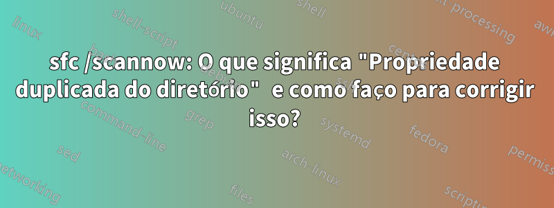 sfc /scannow: O que significa "Propriedade duplicada do diretório" e como faço para corrigir isso?