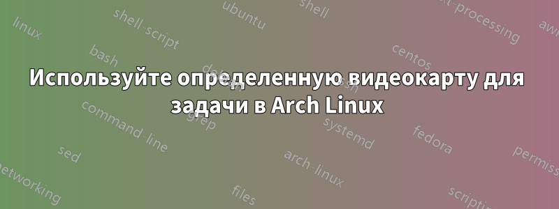 Используйте определенную видеокарту для задачи в Arch Linux