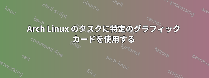 Arch Linux のタスクに特定のグラフィック カードを使用する