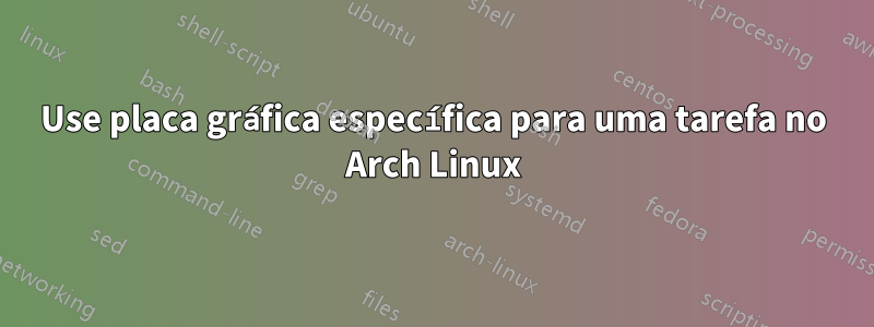 Use placa gráfica específica para uma tarefa no Arch Linux