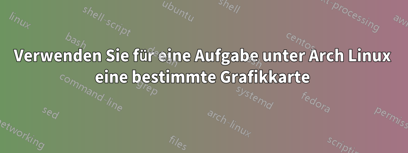 Verwenden Sie für eine Aufgabe unter Arch Linux eine bestimmte Grafikkarte