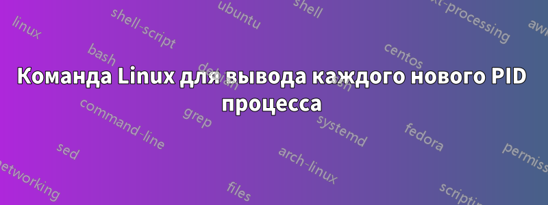 Команда Linux для вывода каждого нового PID процесса