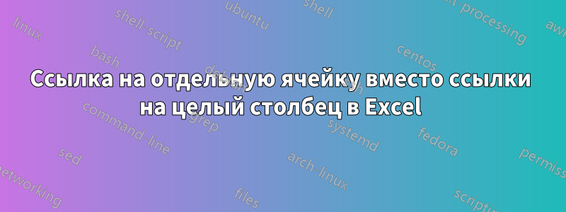 Ссылка на отдельную ячейку вместо ссылки на целый столбец в Excel