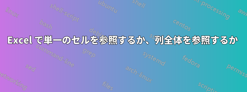 Excel で単一のセルを参照するか、列全体を参照するか