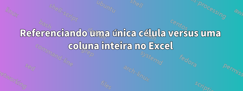 Referenciando uma única célula versus uma coluna inteira no Excel