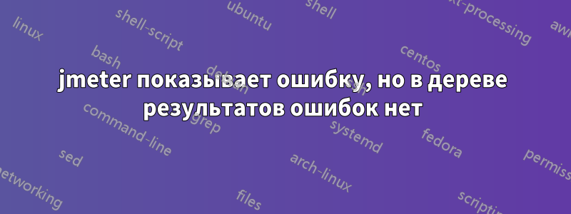 jmeter показывает ошибку, но в дереве результатов ошибок нет