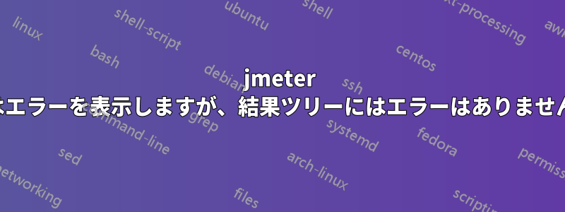 jmeter はエラーを表示しますが、結果ツリーにはエラーはありません