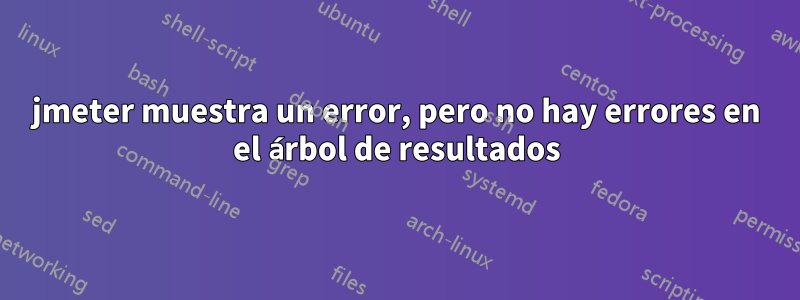 jmeter muestra un error, pero no hay errores en el árbol de resultados