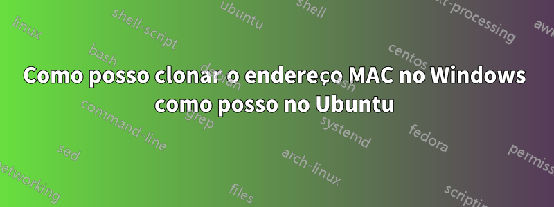 Como posso clonar o endereço MAC no Windows como posso no Ubuntu