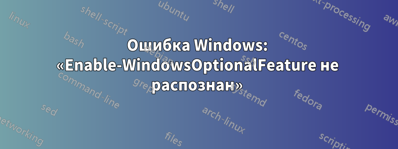 Ошибка Windows: «Enable-WindowsOptionalFeature не распознан»