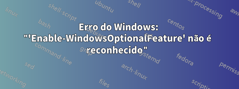 Erro do Windows: "'Enable-WindowsOptionalFeature' não é reconhecido"