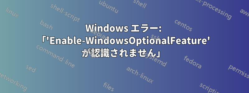 Windows エラー: 「'Enable-WindowsOptionalFeature' が認識されません」