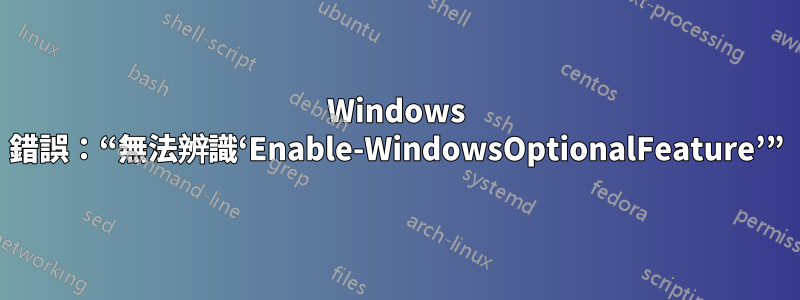 Windows 錯誤：“無法辨識‘Enable-WindowsOptionalFeature’”