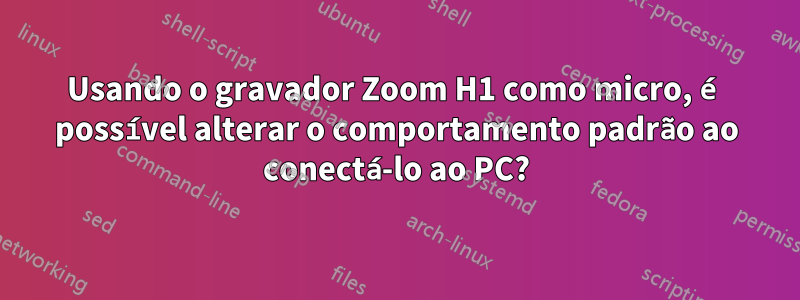 Usando o gravador Zoom H1 como micro, é possível alterar o comportamento padrão ao conectá-lo ao PC?