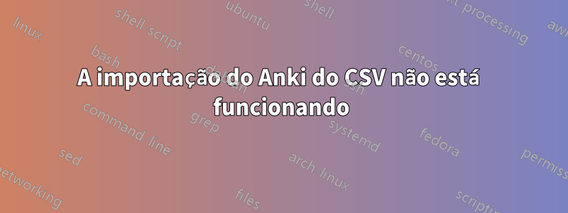 A importação do Anki do CSV não está funcionando